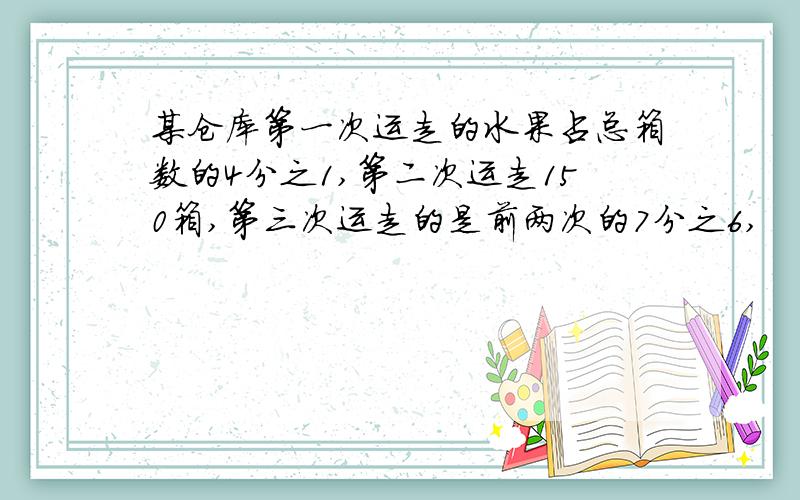 某仓库第一次运走的水果占总箱数的4分之1,第二次运走150箱,第三次运走的是前两次的7分之6,