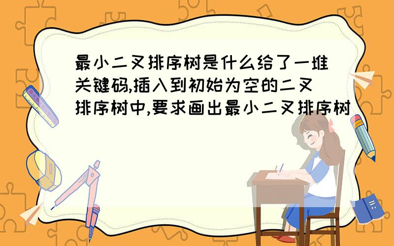 最小二叉排序树是什么给了一堆关键码,插入到初始为空的二叉排序树中,要求画出最小二叉排序树