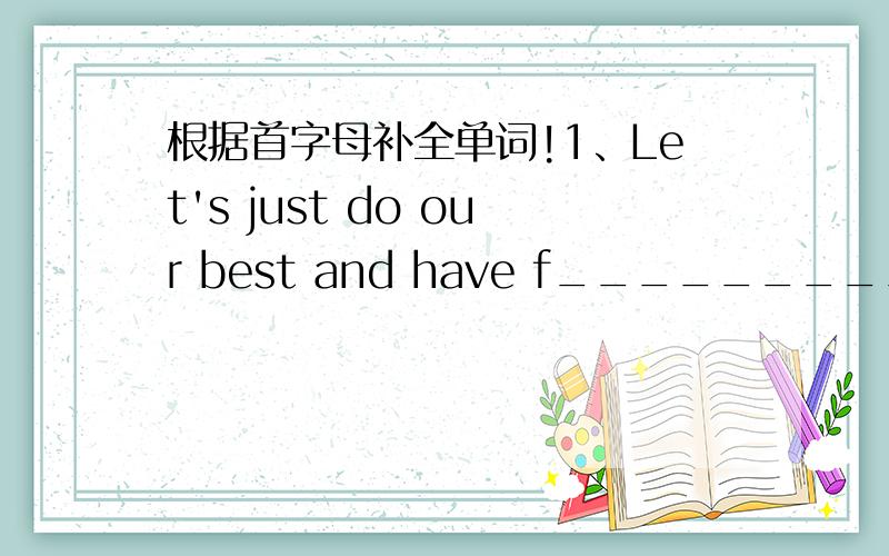 根据首字母补全单词!1、Let's just do our best and have f_____________.2