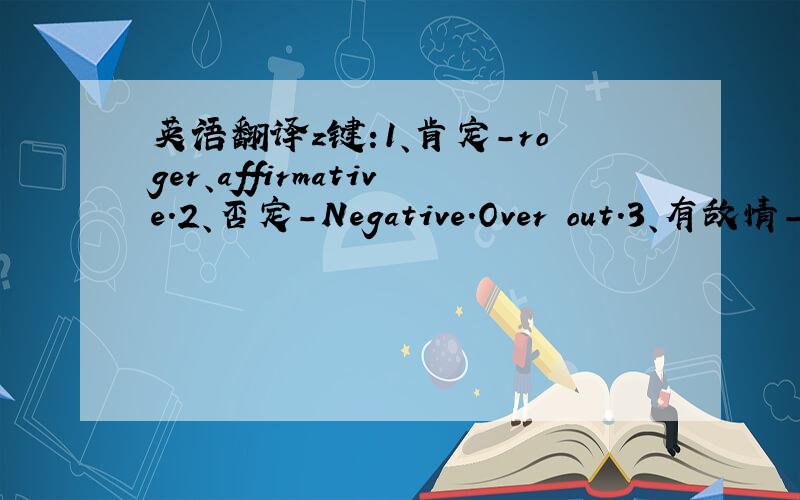 英语翻译z键:1、肯定-roger、affirmative.2、否定-Negative.Over out.3、有敌情-E