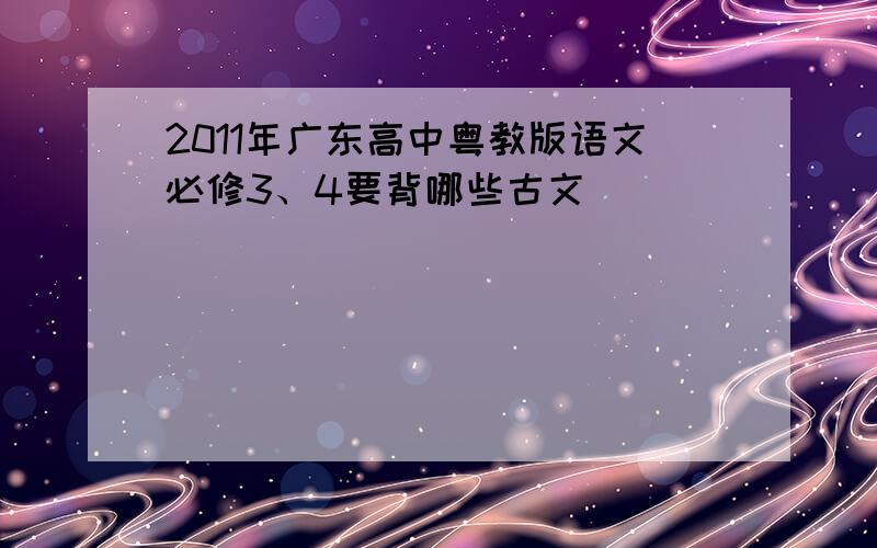 2011年广东高中粤教版语文必修3、4要背哪些古文