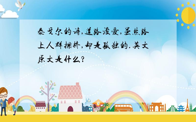 泰戈尔的诗,道路没爱,虽然路上人群拥挤,却是孤独的.英文原文是什么?