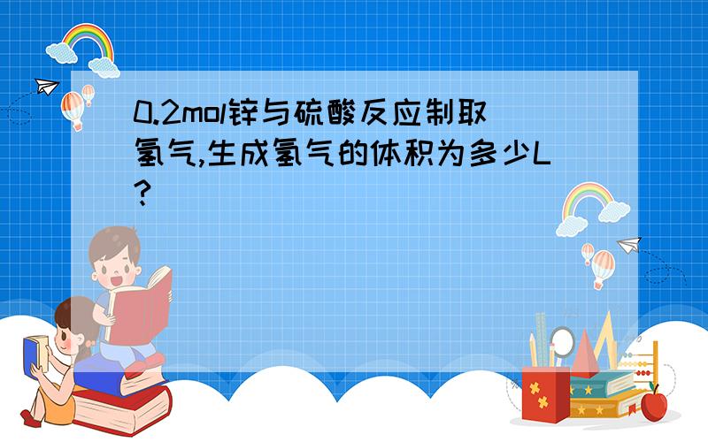 0.2mol锌与硫酸反应制取氢气,生成氢气的体积为多少L?