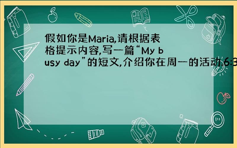 假如你是Maria,请根据表格提示内容,写一篇“My busy day”的短文,介绍你在周一的活动.6:30 起床 7: