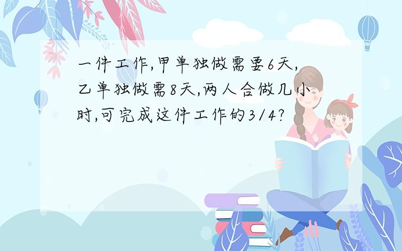 一件工作,甲单独做需要6天,乙单独做需8天,两人合做几小时,可完成这件工作的3/4?