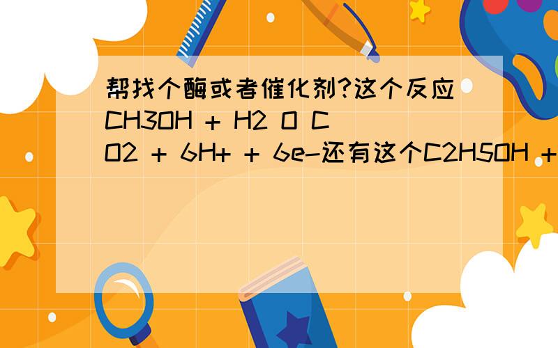 帮找个酶或者催化剂?这个反应CH3OH + H2 O CO2 + 6H+ + 6e-还有这个C2H5OH + 12OH