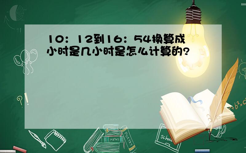 10：12到16：54换算成小时是几小时是怎么计算的?