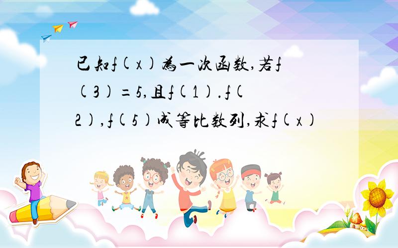 已知f(x)为一次函数,若f(3)=5,且f(1).f(2),f(5)成等比数列,求f(x)