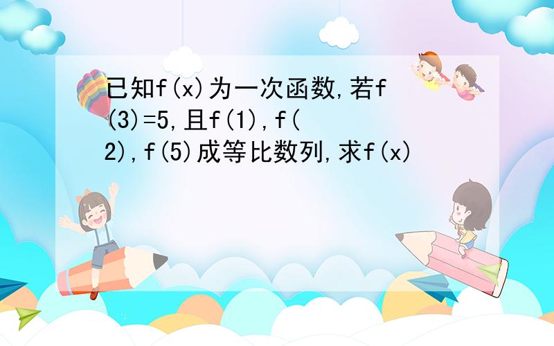 已知f(x)为一次函数,若f(3)=5,且f(1),f(2),f(5)成等比数列,求f(x)