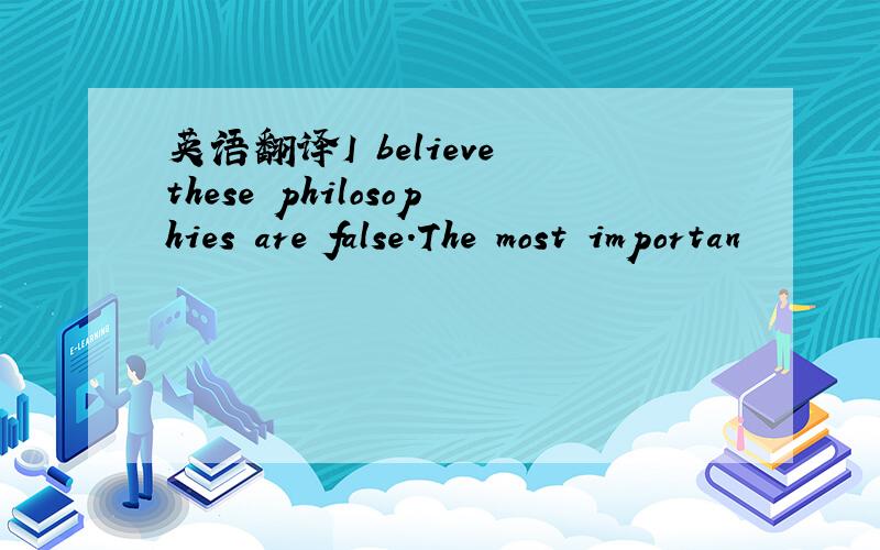 英语翻译I believe these philosophies are false.The most importan