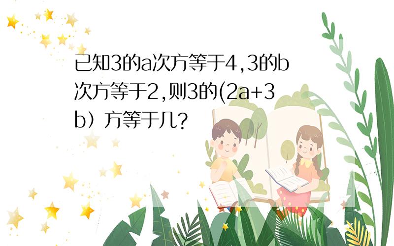 已知3的a次方等于4,3的b次方等于2,则3的(2a+3b）方等于几?