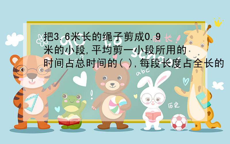 把3.6米长的绳子剪成0.9米的小段,平均剪一小段所用的时间占总时间的( ),每段长度占全长的（ ）.