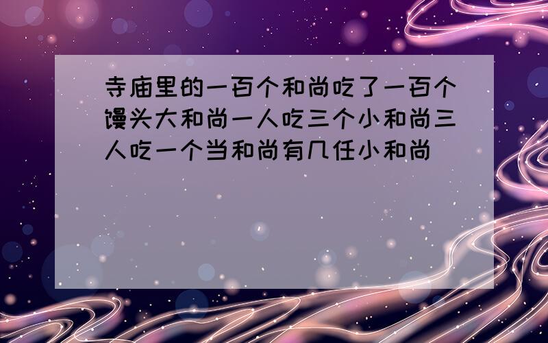 寺庙里的一百个和尚吃了一百个馒头大和尚一人吃三个小和尚三人吃一个当和尚有几任小和尚