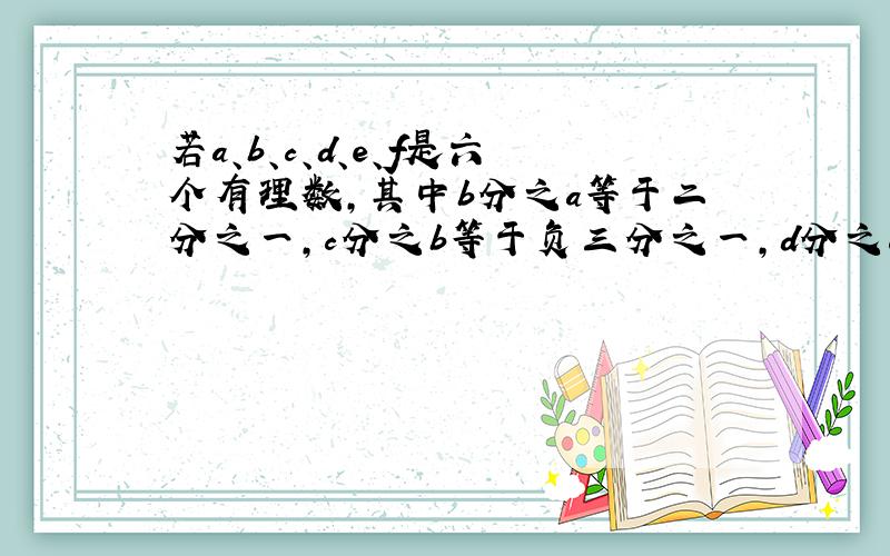 若a、b、c、d、e、f是六个有理数,其中b分之a等于二分之一,c分之b等于负三分之一,d分之c等于四分之一,