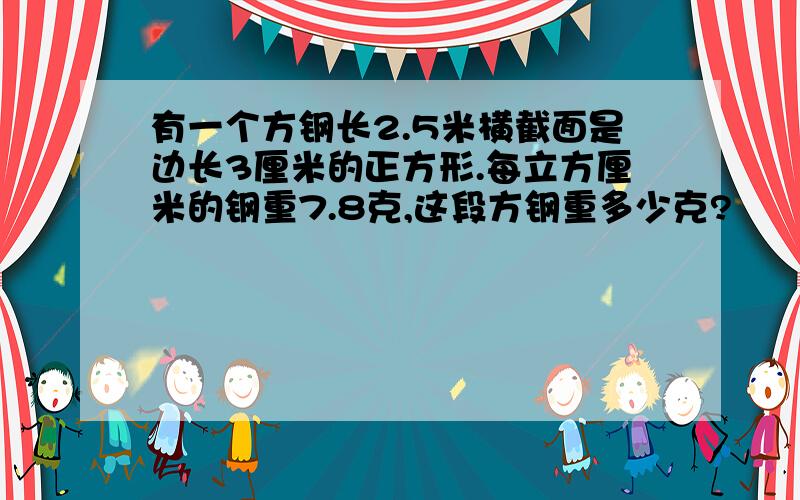 有一个方钢长2.5米横截面是边长3厘米的正方形.每立方厘米的钢重7.8克,这段方钢重多少克?