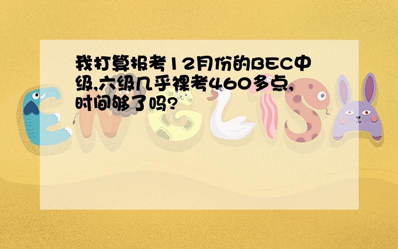 我打算报考12月份的BEC中级,六级几乎裸考460多点,时间够了吗?