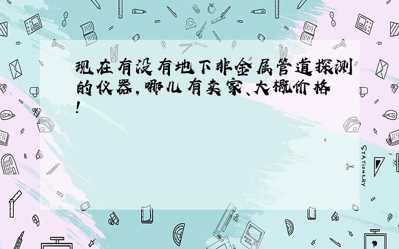 现在有没有地下非金属管道探测的仪器,哪儿有卖家、大概价格!