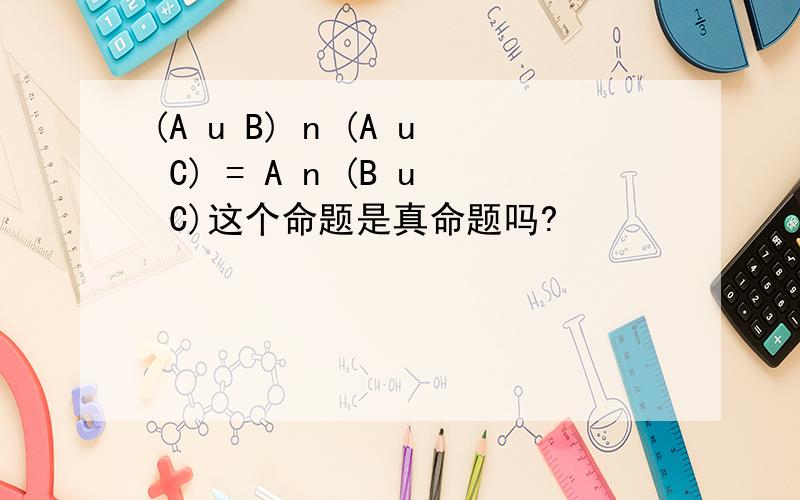 (A u B) n (A u C) = A n (B u C)这个命题是真命题吗?