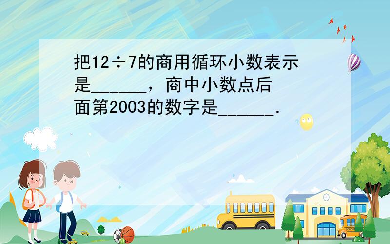 把12÷7的商用循环小数表示是______，商中小数点后面第2003的数字是______．