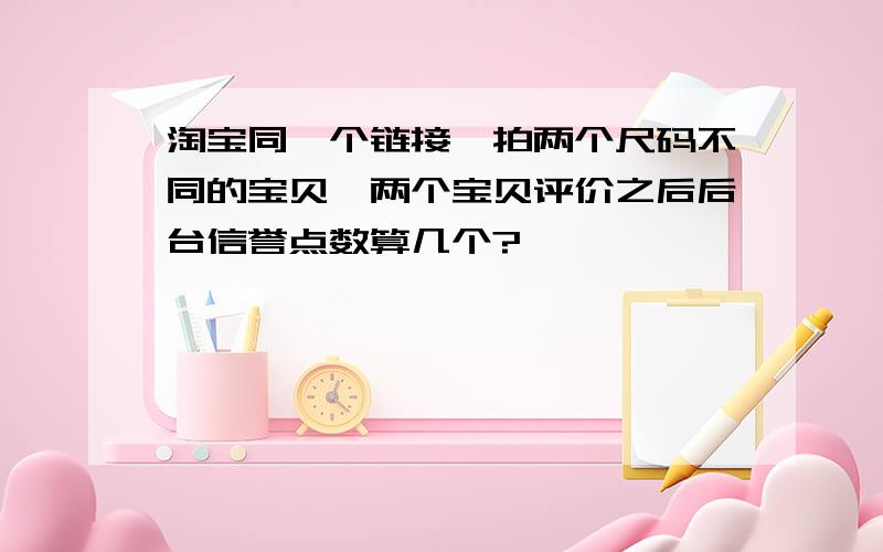 淘宝同一个链接,拍两个尺码不同的宝贝,两个宝贝评价之后后台信誉点数算几个?