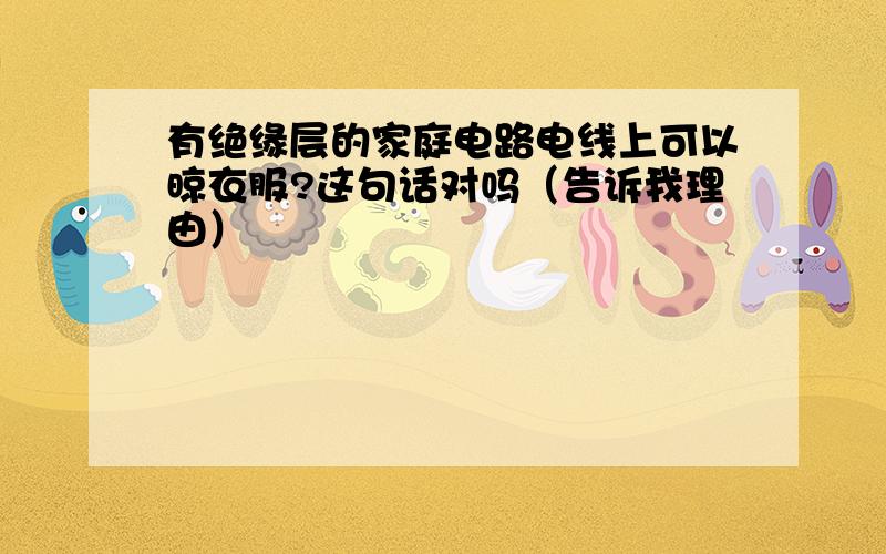 有绝缘层的家庭电路电线上可以晾衣服?这句话对吗（告诉我理由）