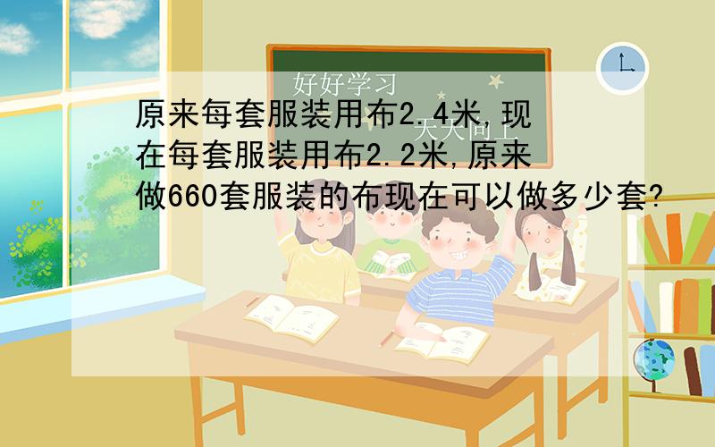 原来每套服装用布2.4米,现在每套服装用布2.2米,原来做660套服装的布现在可以做多少套?