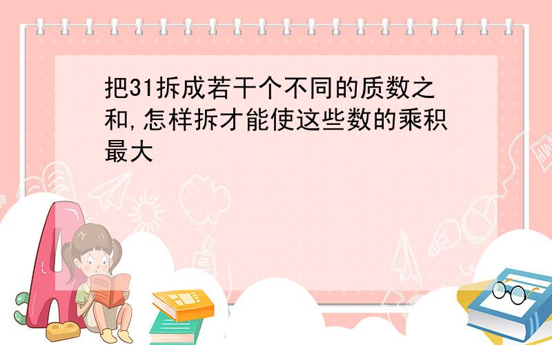 把31拆成若干个不同的质数之和,怎样拆才能使这些数的乘积最大