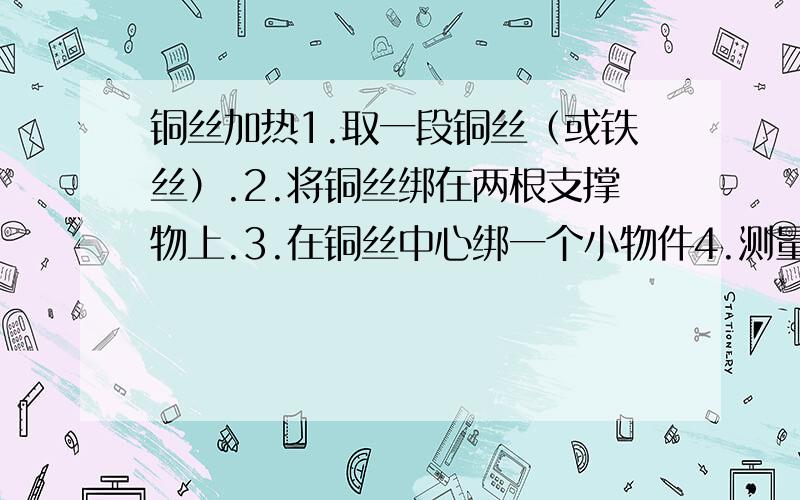 铜丝加热1.取一段铜丝（或铁丝）.2.将铜丝绑在两根支撑物上.3.在铜丝中心绑一个小物件4.测量从铜丝到桌面的距离.5.