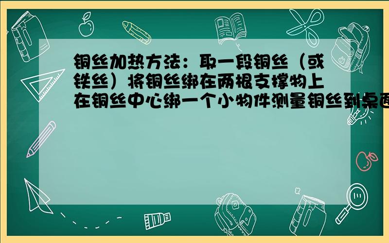 铜丝加热方法：取一段铜丝（或铁丝）将铜丝绑在两根支撑物上在铜丝中心绑一个小物件测量铜丝到桌面的距离让铜丝冷却吼再一次测量