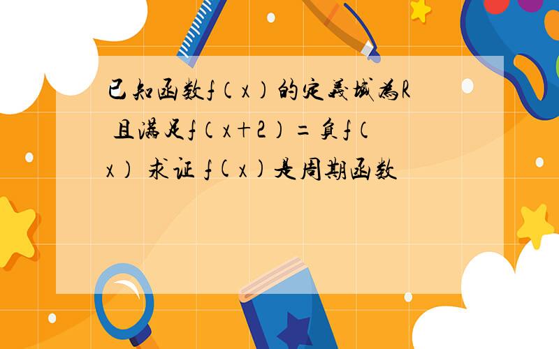 已知函数f（x）的定义域为R 且满足f（x+2）=负f（x） 求证 f(x)是周期函数