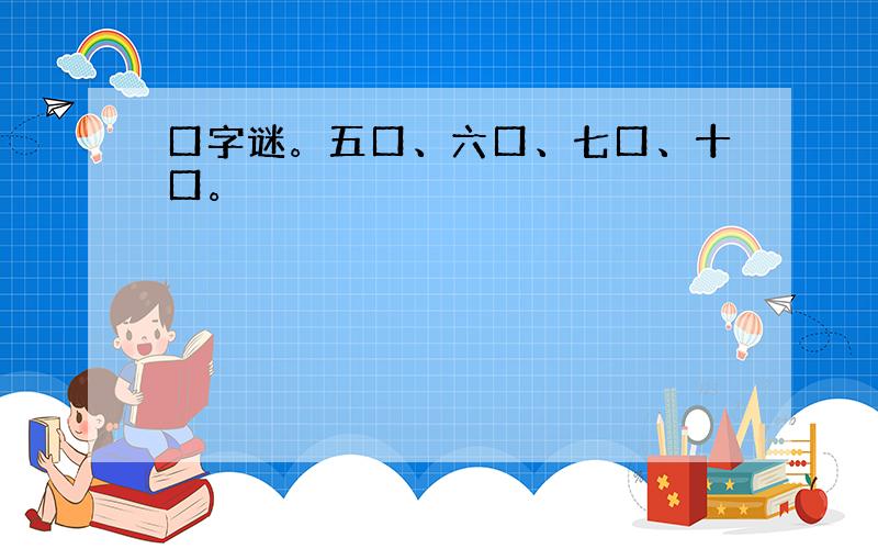 口字谜。五口、六口、七口、十口。