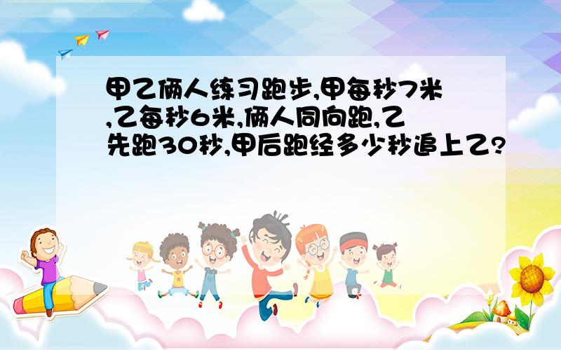 甲乙俩人练习跑步,甲每秒7米,乙每秒6米,俩人同向跑,乙先跑30秒,甲后跑经多少秒追上乙?