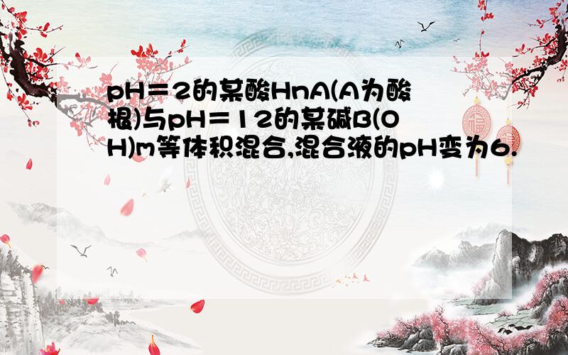 pH＝2的某酸HnA(A为酸根)与pH＝12的某碱B(OH)m等体积混合,混合液的pH变为6.