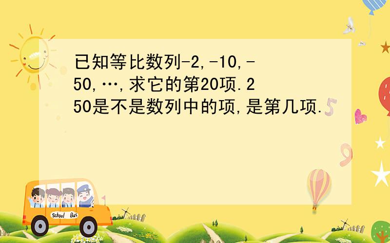 已知等比数列-2,-10,-50,…,求它的第20项.250是不是数列中的项,是第几项.