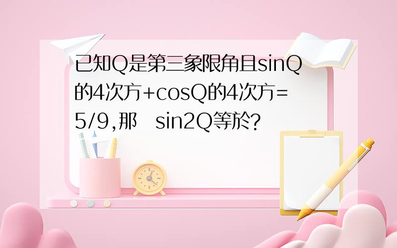 已知Q是第三象限角且sinQ的4次方+cosQ的4次方=5/9,那麼sin2Q等於?