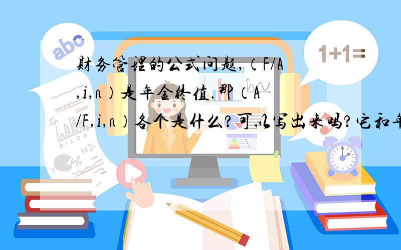 财务管理的公式问题,（F/A,i,n）是年金终值.那（A/F,i,n）各个是什么?可以写出来吗?它和年金终值是系数是等价