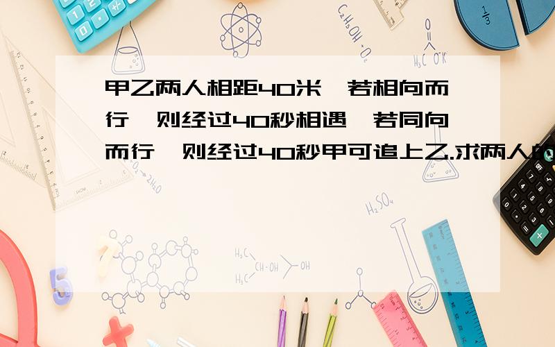 甲乙两人相距40米,若相向而行,则经过40秒相遇,若同向而行,则经过40秒甲可追上乙.求两人的速度