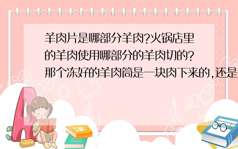 羊肉片是哪部分羊肉?火锅店里的羊肉使用哪部分的羊肉切的?那个冻好的羊肉筒是一块肉下来的,还是好多的瘦肉肥肉凑到一起的?