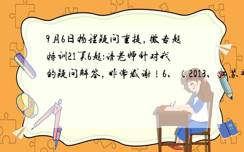 9月6日物理疑问重提，微专题特训21页6题：请老师针对我的疑问解答，非常感谢！6、（2013、江苏单科）如图所示，水平桌