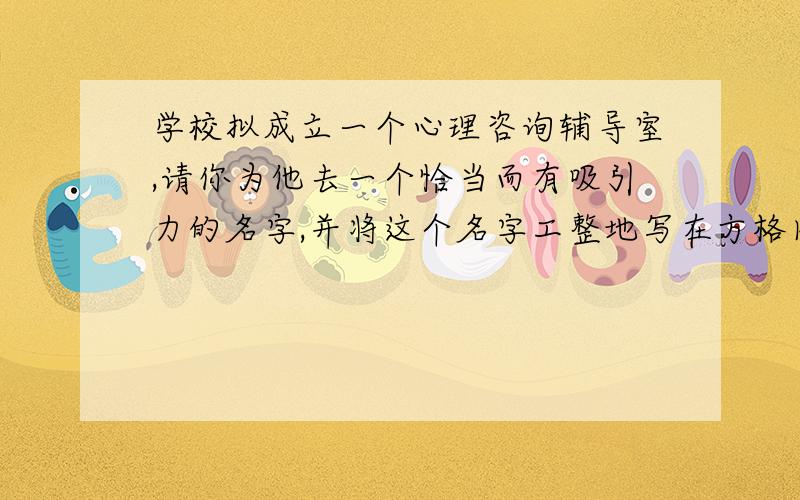 学校拟成立一个心理咨询辅导室,请你为他去一个恰当而有吸引力的名字,并将这个名字工整地写在方格内