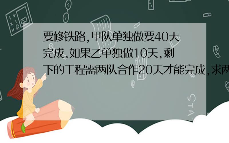 要修铁路,甲队单独做要40天完成,如果乙单独做10天,剩下的工程需两队合作20天才能完成,求两队合作所许的天