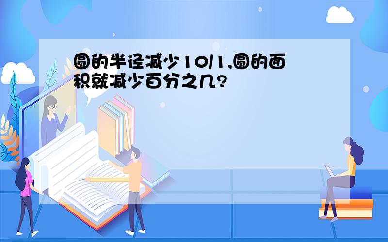 圆的半径减少10/1,圆的面积就减少百分之几?