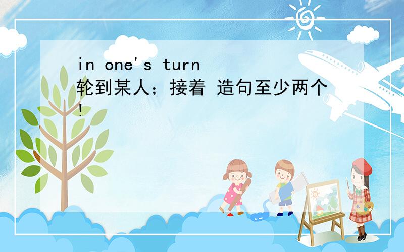 in one's turn 轮到某人；接着 造句至少两个!