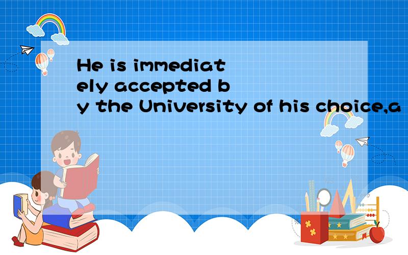 He is immediately accepted by the University of his choice,a