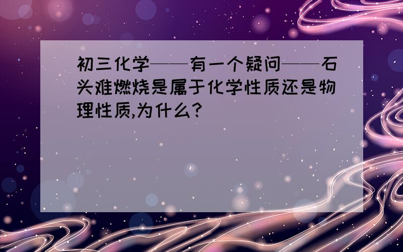 初三化学——有一个疑问——石头难燃烧是属于化学性质还是物理性质,为什么?