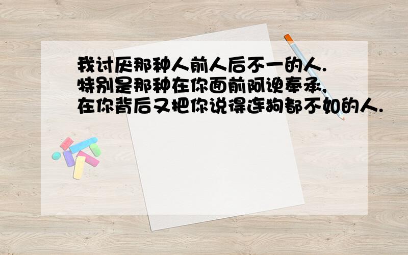 我讨厌那种人前人后不一的人.特别是那种在你面前阿谀奉承,在你背后又把你说得连狗都不如的人.