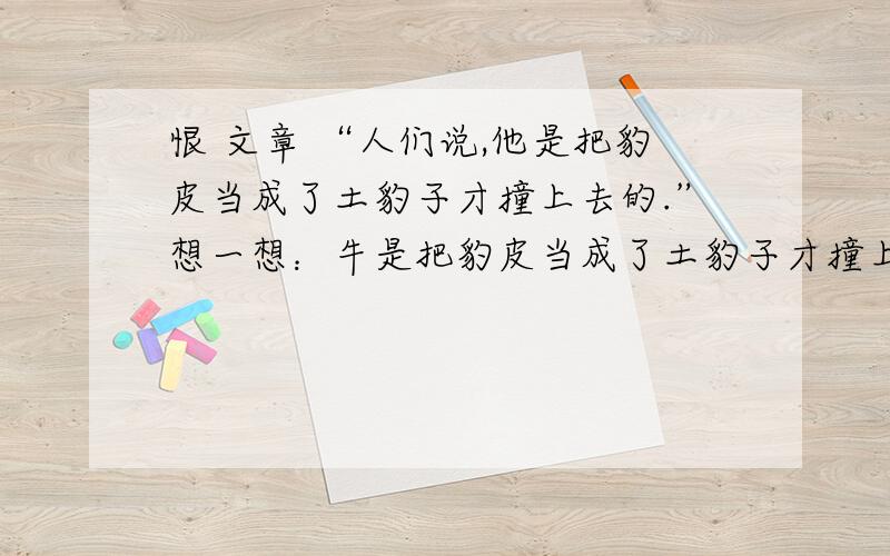 恨 文章 “人们说,他是把豹皮当成了土豹子才撞上去的.”想一想：牛是把豹皮当成了土豹子才撞上去的吗?为什么?