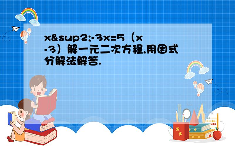 x²-3x=5（x-3）解一元二次方程,用因式分解法解答.