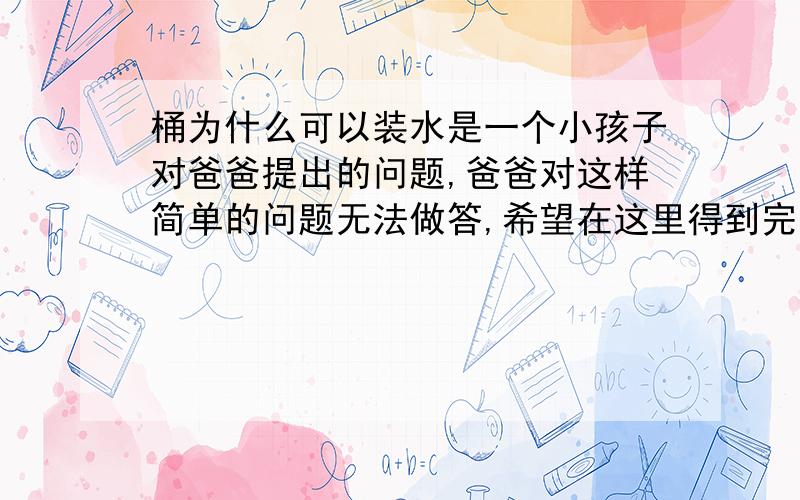 桶为什么可以装水是一个小孩子对爸爸提出的问题,爸爸对这样简单的问题无法做答,希望在这里得到完整的解答