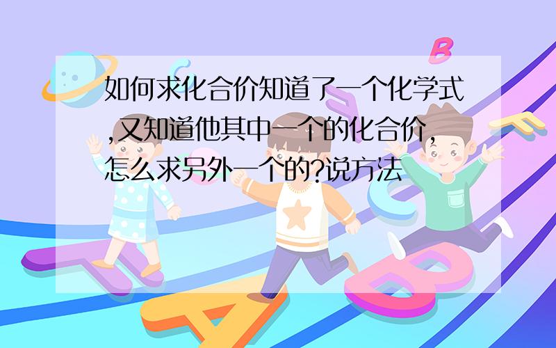 如何求化合价知道了一个化学式,又知道他其中一个的化合价,怎么求另外一个的?说方法